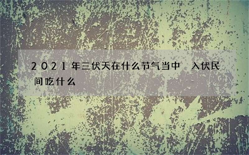 2021年三伏天在什么节气当中 入伏民间吃什么